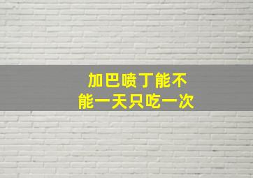 加巴喷丁能不能一天只吃一次