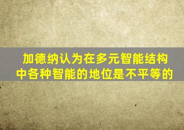 加德纳认为在多元智能结构中各种智能的地位是不平等的