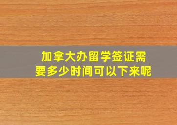 加拿大办留学签证需要多少时间可以下来呢