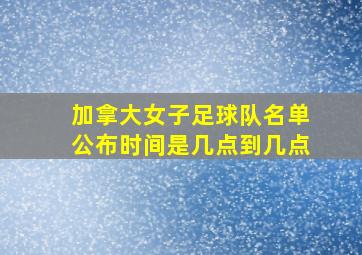 加拿大女子足球队名单公布时间是几点到几点