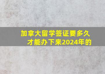 加拿大留学签证要多久才能办下来2024年的