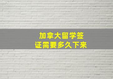 加拿大留学签证需要多久下来