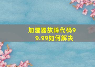 加湿器故障代码99.99如何解决