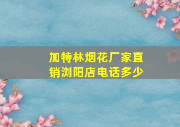 加特林烟花厂家直销浏阳店电话多少