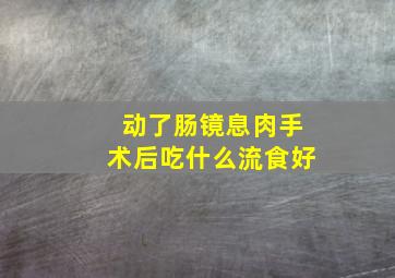 动了肠镜息肉手术后吃什么流食好