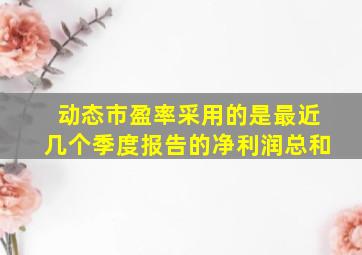 动态市盈率采用的是最近几个季度报告的净利润总和