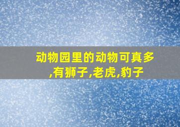 动物园里的动物可真多,有狮子,老虎,豹子