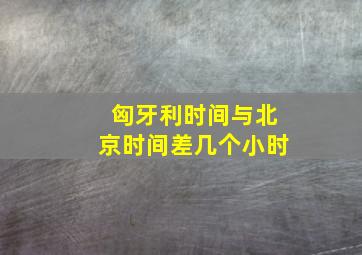 匈牙利时间与北京时间差几个小时