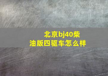 北京bj40柴油版四驱车怎么样