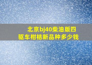 北京bj40柴油版四驱车柑桔新品种多少钱