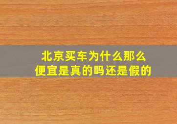 北京买车为什么那么便宜是真的吗还是假的