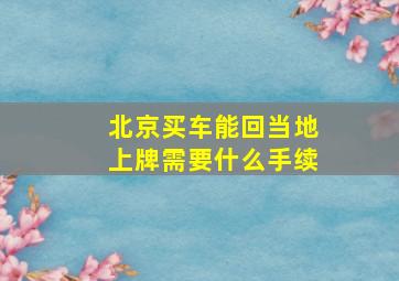 北京买车能回当地上牌需要什么手续