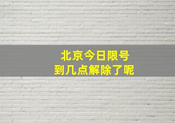 北京今日限号到几点解除了呢