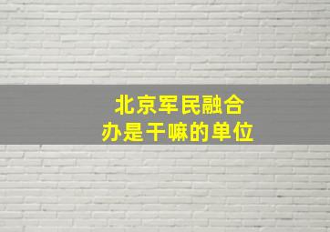 北京军民融合办是干嘛的单位