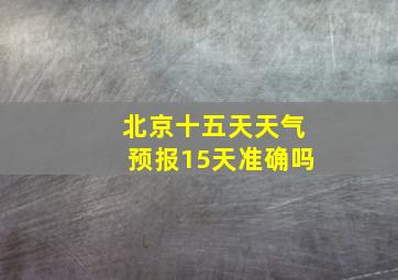 北京十五天天气预报15天准确吗