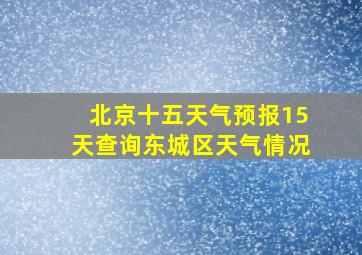 北京十五天气预报15天查询东城区天气情况