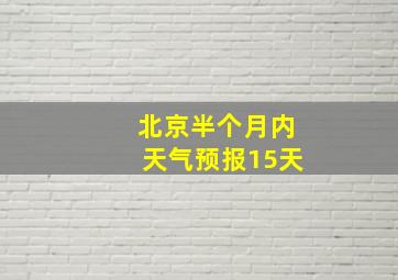 北京半个月内天气预报15天