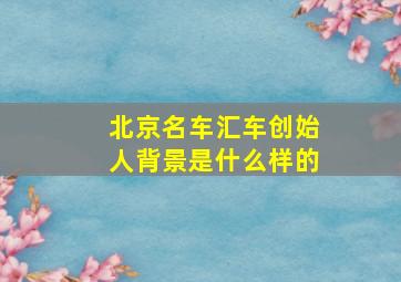 北京名车汇车创始人背景是什么样的