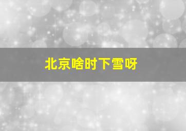 北京啥时下雪呀