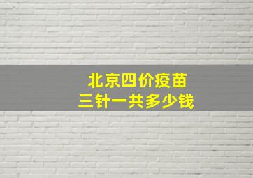 北京四价疫苗三针一共多少钱