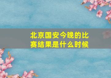 北京国安今晚的比赛结果是什么时候