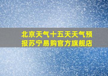 北京天气十五天天气预报苏宁易购官方旗舰店