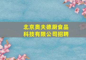 北京奥夫德厨食品科技有限公司招聘