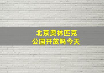 北京奥林匹克公园开放吗今天