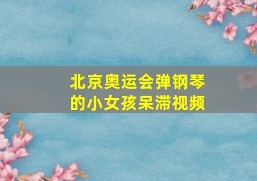 北京奥运会弹钢琴的小女孩呆滞视频