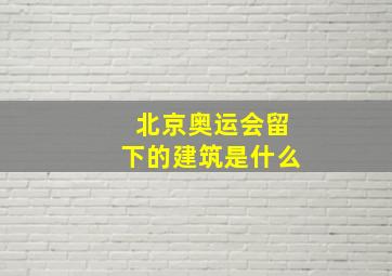 北京奥运会留下的建筑是什么