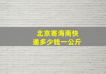 北京寄海南快递多少钱一公斤