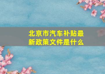 北京市汽车补贴最新政策文件是什么