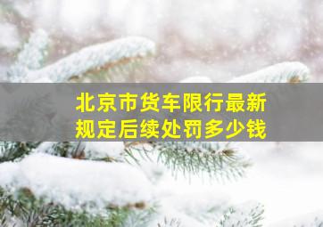 北京市货车限行最新规定后续处罚多少钱