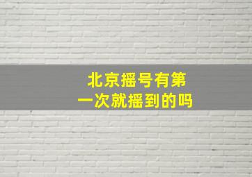 北京摇号有第一次就摇到的吗