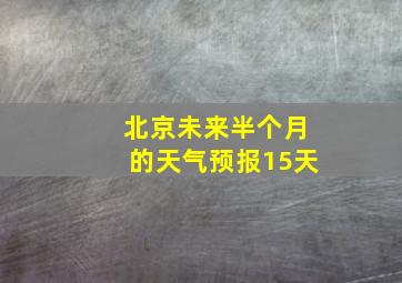 北京未来半个月的天气预报15天