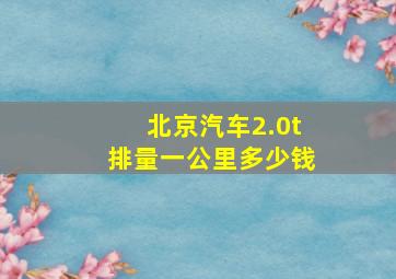 北京汽车2.0t排量一公里多少钱