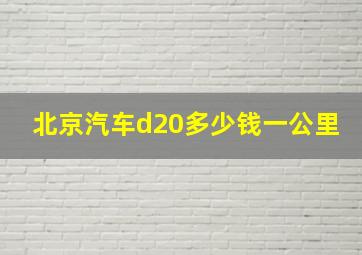 北京汽车d20多少钱一公里