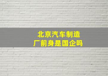 北京汽车制造厂前身是国企吗