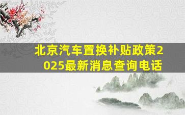 北京汽车置换补贴政策2025最新消息查询电话