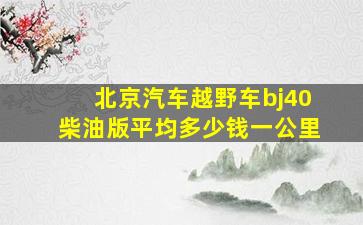 北京汽车越野车bj40柴油版平均多少钱一公里