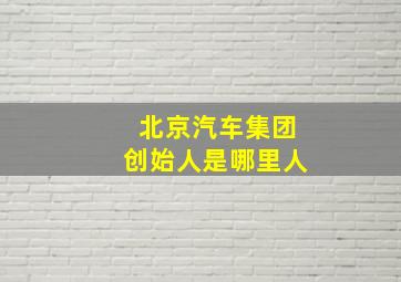 北京汽车集团创始人是哪里人