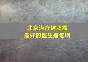 北京治疗结肠癌最好的医生是谁啊