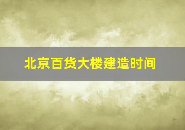 北京百货大楼建造时间