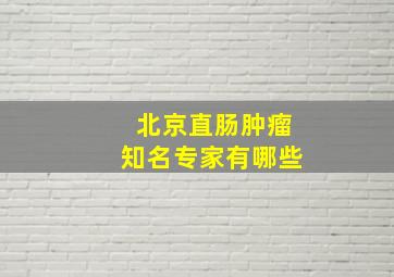 北京直肠肿瘤知名专家有哪些