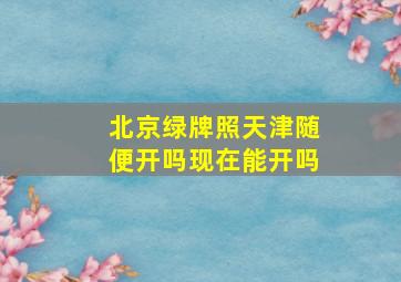 北京绿牌照天津随便开吗现在能开吗