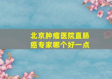 北京肿瘤医院直肠癌专家哪个好一点