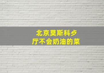 北京莫斯科歺厅不会奶油的菜