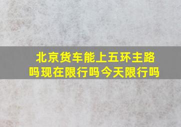 北京货车能上五环主路吗现在限行吗今天限行吗