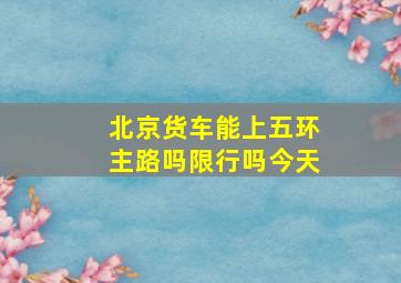 北京货车能上五环主路吗限行吗今天