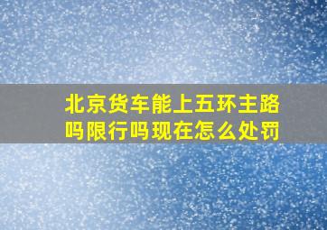 北京货车能上五环主路吗限行吗现在怎么处罚